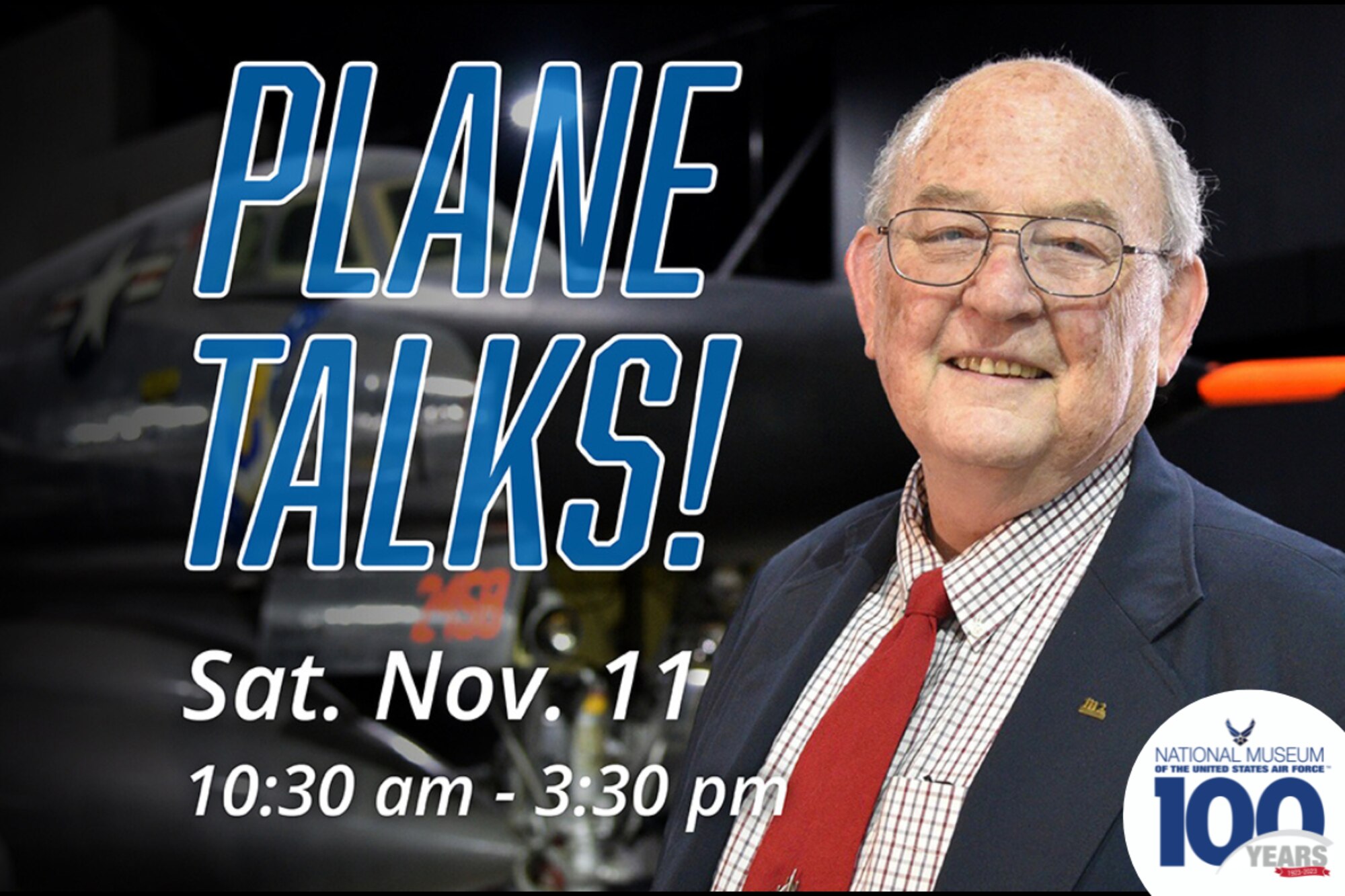 Image of a veteran in a blue suit coat with red tie and checked shirt. Blue words Plane Talks, Saturday Nov. 11 from 10:30 a.m. - 3:30 p.m.
Plane Talks in honor of Veterans Day. Interact with various subject matter experts stationed in the galleries near the aircraft or exhibit that relates to their expertise. Experts include veterans, active duty, former pilots, crew members, engineers, navigators, and more. Plane Talks programs often occur in conjunction with the anniversary of a significant Air Force or military event. 
Sat. Nov. 11, 2023 from 10:30 a.m. - 3:30 p.m.