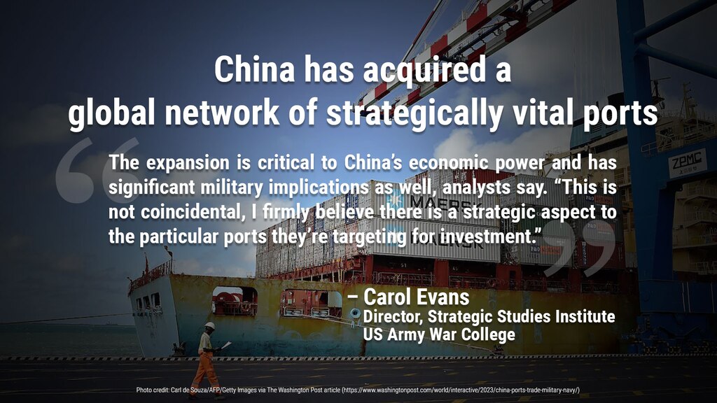 The expansion is critical to China’s economic power and has significant military implications as well, analysts say. “This is not coincidental,” said Carol Evans, director of the Strategic Studies Institute of the U.S. Army War College. “I firmly believe there is a strategic aspect to the particular ports they’re targeting for investment.”

Background photo credit: A dockworker passes by a container ship at the Chinese-operated port of Djibouti in 2015. (Carl de Souza/AFP/Getty Images), from the article https://www.washingtonpost.com/world/interactive/2023/china-ports-trade-military-navy/