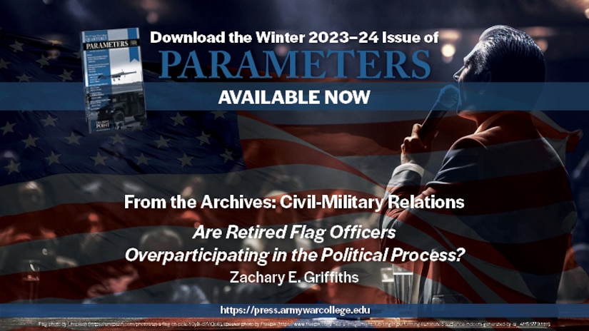 The US Army War College Quarterly Parameters - Winter 2023-24 | FROM THE ARCHIVES: Are Retired Flag Officers Overparticipating in the Political Process? | by Zachary E. Griffiths 
Retired United States general and flag officers participate politically as individuals and in groups. Purportedly, participation damages civil-military relations. This article argues these activities, including but not limited to endorsements of candidates, do little harm to US democratic institutions and to the nonpartisan reputation of the military institution. 
Keywords: civil-military relations, general officers, promotions, flag officers, political participation