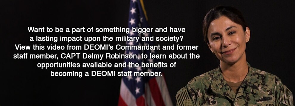 Want to be a part of something bigger and have a lasting impact on the military and society? View this video from DEOMI's Commandant and former staff member, CAPT Delmy Robinson, to learn about the opportunities available and the benefits of becoming a DEOMI staff member.