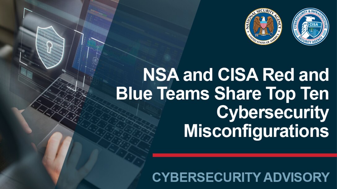 NSA and CISA Red and Blue Teams Share Top Ten
Cybersecurity Misconfigurations. Cybersecurity Advisory.