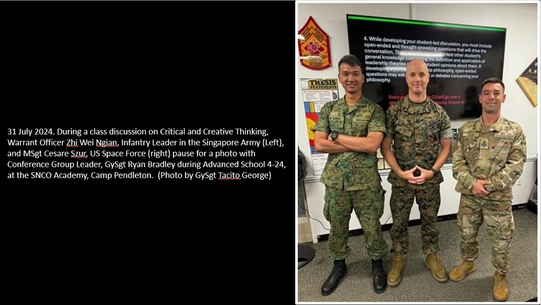 31 July 2024. During a class discussion on Critical and Creative Thinking, Warrant Officer Zhi Wei Ngian, Infantry Leader in the Singapore Army (Left), and Master Sergeant Cesare Szur, US Space Force (right) pause for photo with Conference Group Leader, Gunnery Sergeant Ryan Bradley. Advanced School 4-24, SNCO Academy, Camp Pendleton.  (Photo by GySgt Tacito George)