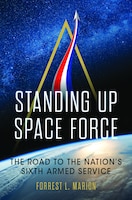 Cover for Standing Up Space Force: The Road to the Nation’s Sixth Armed Service