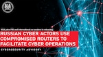 CSA: Russian Cyber Actors Use Compromised Routers to Facilitate Cyber Operations