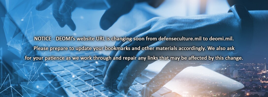 DEOMI's website URL is changing soon from defenseculture.mil to deomi.mil. Please prepare to update your bookmarks and other materials accordingly. We also ask for your patience as we work through and repair any links that may be affected by this change.