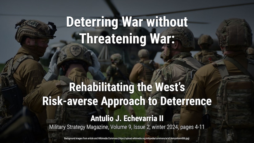 Deterring War without Threatening War: Rehabilitating the West’s Risk-averse Approach to Deterrence - Military Strategy Magazine
Antulio J. Echevarria II 
https://www.militarystrategymagazine.com/article/deterring-war-without-threatening-war-rehabilitating-the-wests-risk-averse-approach-to-deterrence/