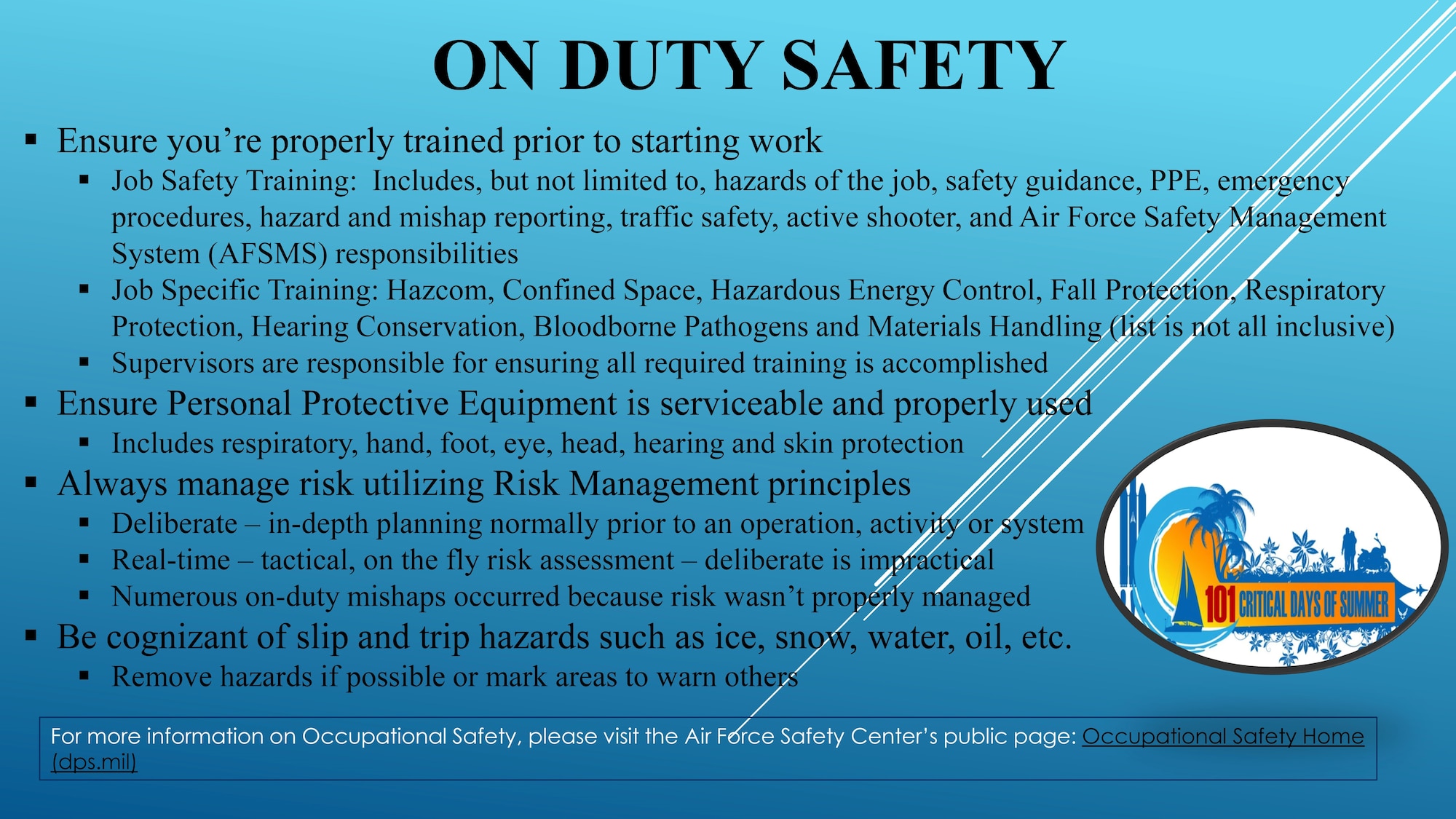 The 101 Critical Days of Summer kicked off Memorial Day weekend (May 25) and will run through Labor Day (Sept. 2). These safety flyers cover high-risk activities during the campaign period to display in units, forward through e-mail, post on social media, etc., to promote mishap prevention.