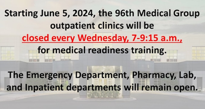Starting June 5, 2024, the 96th Medical Group outpatient clinics will be closed every Wednesday, 7-9:15 a.m., for medical readiness training. The Emergency Department, Pharmacy, Lab and Inpatient departments will remain open.