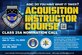 Nominations are open now through July 26 for Class 25A of the Department of the Air Force Acquisition Instructor Course. Class 25A will run Jan. 6 to June 13, 2025. AQIC is a five-and-one-half month course operating under a strategic partnership with the U.S. Air Force Weapons School to develop operationally informed acquisition professionals as skilled tacticians, leaders and unit instructors.