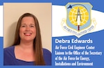 Meet Debra Edwards, the Air Force Civil Engineer Center’s liaison to the Office of the Secretary of the Air Force for Energy, Installations and Environment. Edwards is the conduit between SAF and AFFCE leadership to make sure projects and programs worked by the team in AFCEC Installations Directorate have the appropriate attention and support from headquarters. She also keeps AFCEC directorate leadership informed of potential concerns or impacts to program execution from Department of the Air Force’s most senior leadership. (AFIMSC graphic illustration)