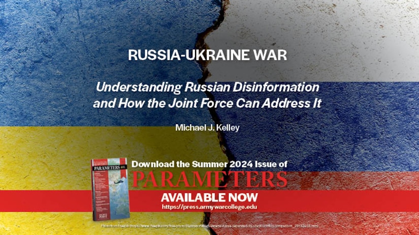 Parameters Summer 2024 | RUSSIA-UKRAINE WAR | Understanding Russian Disinformation and How the Joint Force Can Address It | Michael J. Kelley