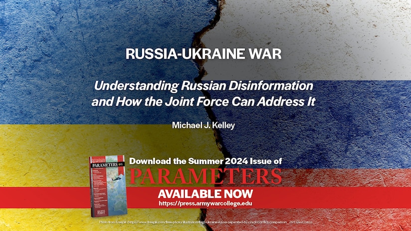 Parameters Summer 2024 | RUSSIA-UKRAINE WAR | Understanding Russian Disinformation and How the Joint Force Can Address It | Michael J. Kelley