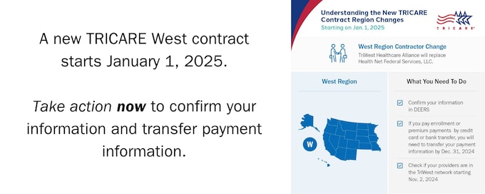 Big changes are coming with the new TRICARE West Region contract.
 
For beneficiaries in the TRICARE West Region, TriWest Healthcare Alliance Corporation will be your new regional contractor beginning Jan 1, 2025. 

Learn more about the changes and the actions you need to take by December 31, 2024.