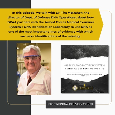 In this episode of “Missing And Not Forgotten,” we talk with Dr. Tim McMahon, the director of Dept. of Defense DNA Operations, about how DPAA partners with the Armed Forces Medical Examiner System’s DNA Identification Laboratory to use DNA as one of the most important lines of evidence with which we make identifications of the missing.

Click one of the links below to listen!