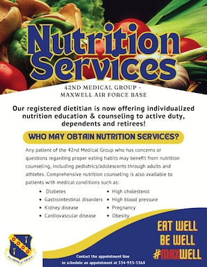 Our registered dietitian is now offering individualized nutrition education and counseling to active duty service members, dependents, and retirees! Please call our appointment line at 334-953-3368 to schedule an appointment. Who may obtain nutrition services? Any patient of the 42nd Medical Group who has concerns or questions regarding proper eating habits may benefit from nutrition counseling, including pediatrics/adolescents through adults and athletes. Comprehensive nutrition counseling is also available to patients with medical conditions such as: diabetes, gastrointestinal disorders, kidney disease, cardiovascular disease, High Cholesterol, High Blood Pressure, pregnancy, and Obesity. Eat well. Be well. #Maxwell