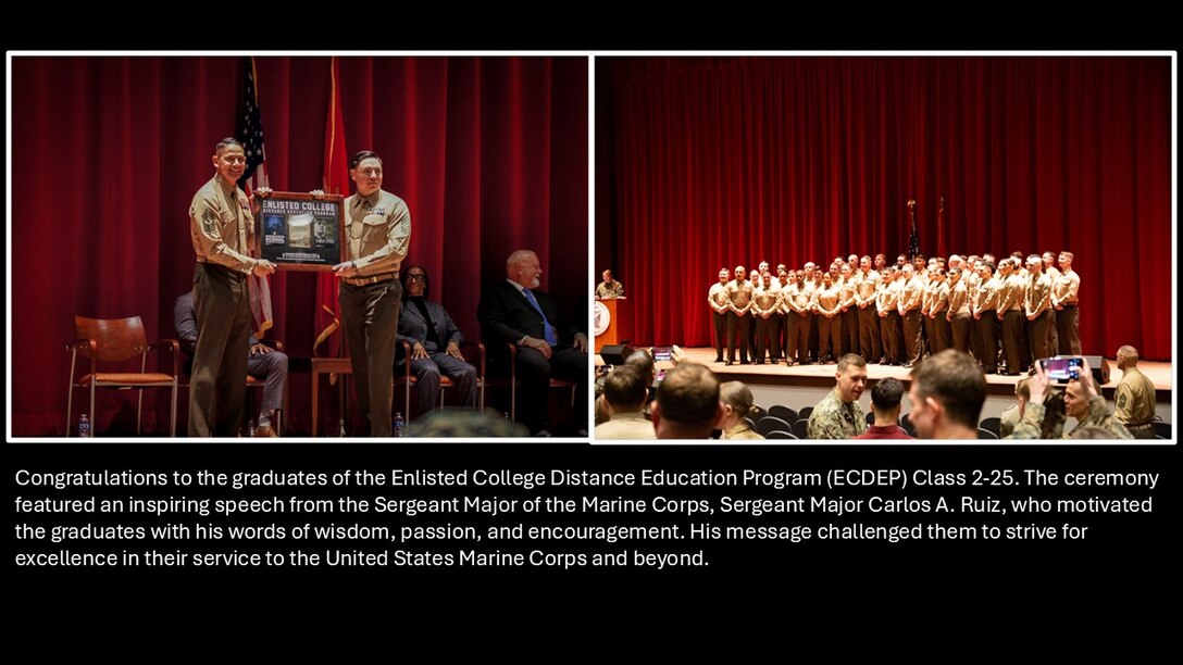 Congratulations to the graduates of the Enlisted College Distance Education Program (ECDEP) Class 2-25. The ceremony featured an inspiring speech from the Sergeant Major of the Marine Corps, Sergeant Major Carlos A. Ruiz, who motivated the graduates with his words of wisdom, passion, and encouragement. His message challenged them to strive for excellence in their service to the United States Marine Corps and beyond.