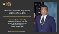 Michael Kelly served honorably in the Army for 25 years, Kelly now proudly serves as the Acquisition and Operations Chief for Project Manager IVAS.