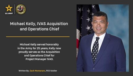 Michael Kelly served honorably in the Army for 25 years, Kelly now proudly serves as the Acquisition and Operations Chief for Project Manager IVAS.