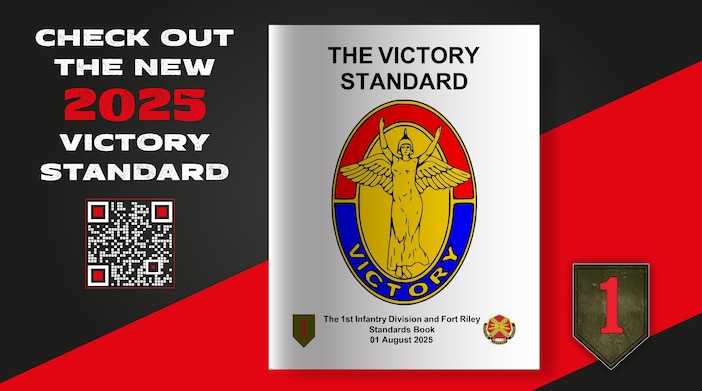 The primary purpose of the “Victory Standard: The 1ID and Fort Riley Standards Book” is to inform all Big Red One and Fort Riley Soldiers of the high standards of conduct and appearance expected in the 1st Infantry Division and on this installation. The Soldiers of the 1st Infantry Division make up a highly disciplined fighting force. The standards in this book strengthen, enable, and demonstrate that discipline.