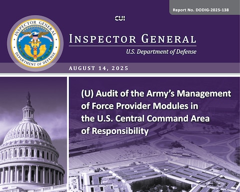 Audit of the Army’s Management of Force Provider Modules in the U.S. Central Command Area of Responsibility (Report No. DODIG-2025-138) 

The objective of this audit was to assess the effectiveness of the Army’s management of the maintenance, storage, and accountability of Force Provider (FP) modules stored in the U.S. Central Command area of responsibility.