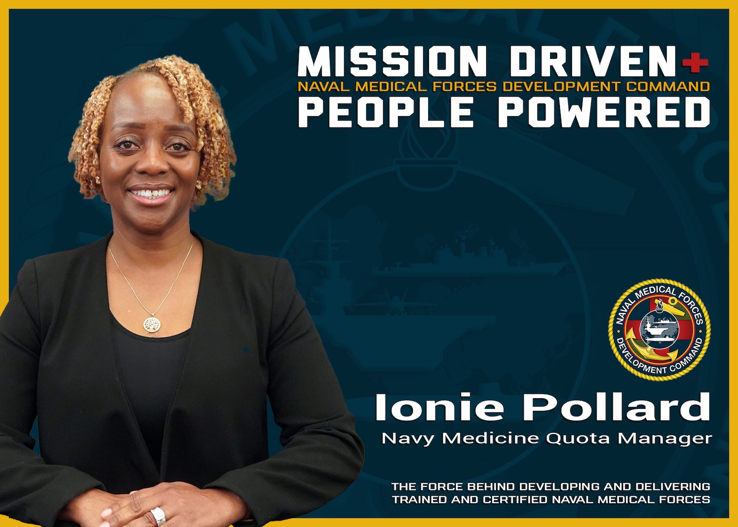 The Naval Medical Forces Development Command is always mission driven and most importantly people powered! Ionie Pollard, a Navy Medicine quota manager, ensures every prospective Corpsman has a seat to attend Hospital Corpsman Basic Course (HCB) and any additional specialty training they may require preparing them to provide the best medical care for our Sailors, Marines and their families. Photo taken and graphic created at Joint Base San Antonio-Fort Sam Houston, Aug. 20, 2025 (U.S. Navy graphic by Malcolm McClendon).