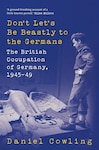 Book cover of "Don't Let's Be Beastly to the Germans: The British Occupation of Germany, 1945–49" by Daniel Cowling. The cover features a monochrome image of a British soldier in uniform standing over a large, toppled Nazi eagle emblem with a swastika, symbolizing the fall of Nazi Germany. The title is in bold yellow and white type, and a quote at the top describes the book as "A ground-breaking account of a little-known period" by Giles Milton.