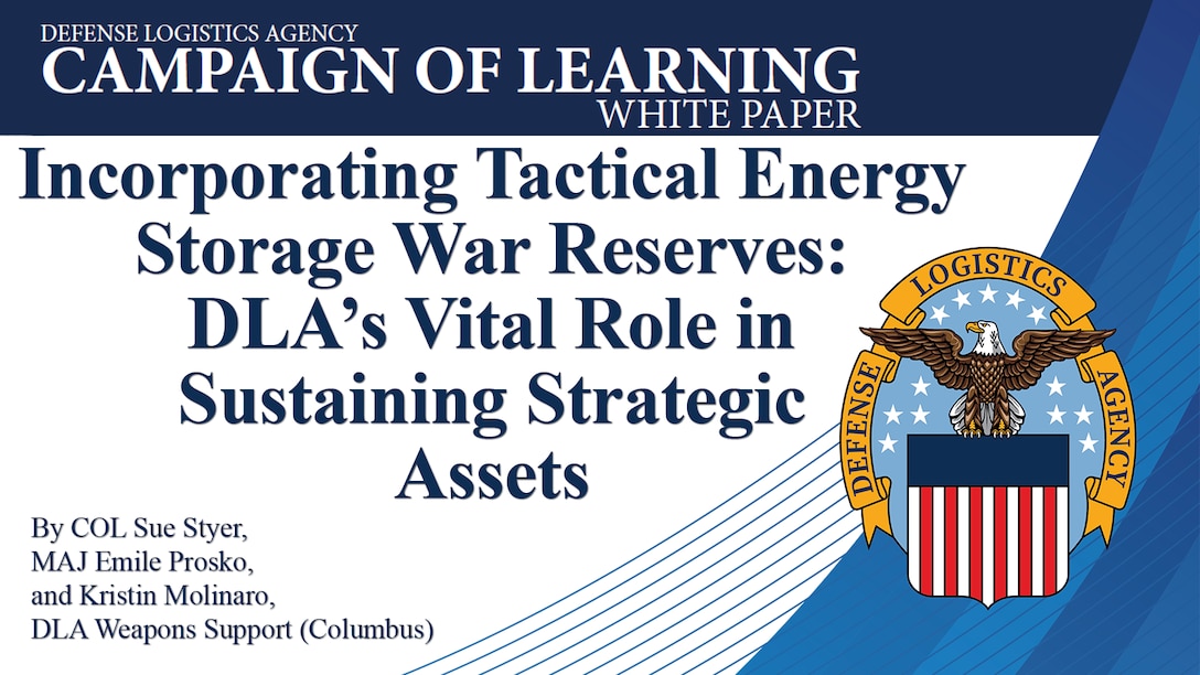 Text says Campaign of Learning White Paper: Incorporating Tactical Energy Storage War Reserves: DLA’s Vital Role in Sustaining Strategic into Assets, By COL Sue Styer, MAJ Emile Prosko and Kristin Molinaro, DLA Weapons Support (Columbus)