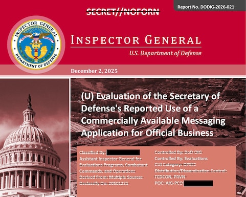 Evaluation of the Secretary of Defense’s Reported Use of a Commercially Available Messaging Application for Official Business (Report No. DODIG-2026-021) 

The objective of this evaluation was to determine the extent to which the Secretary of Defense and other DoD personnel complied with DoD policies and procedures for the use of the Signal commercial messaging application for official business. Additionally, we reviewed compliance with classification and record retention requirements. 