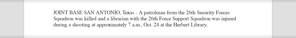 Example of a lead sentence with updated information that reads, "A patrolman from the 26th Security Forces Squadron was killed and a librarian with the 26th Force Support Squadron was injured during a shooting at approximately 7 a.m., Oct. 24 at the Herbert Library."