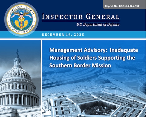 Management Advisory: Inadequate Housing of Soldiers Supporting the Southern Border Mission (Report No. DODIG-2026-034) 

The objective of the evaluation was to determine the extent to which USNORTHCOM and the Army effectively sustained the Stryker Brigade Combat Team deployed to the Southern Border.
