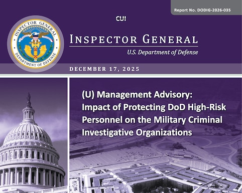 Management Advisory: Impact of Protecting DoD High-Risk Personnel on the Military Criminal Investigative Organizations (Report No. DODIG-2026-035)

This final management advisory provides the results of the DoD Office of Inspector General’s “Evaluation of the Impact of Protecting DoD High-Risk Personnel on the Military Criminal Investigative Organizations.” We previously provided copies of the draft management advisory and requested written comments on the recommendation.