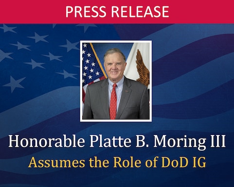 Platte Moring Assumes the Role of Department of Defense Inspector General

The Honorable Platte Moring today assumes his duties as the Department of Defense Inspector General following the Senate’s confirmation of his Presidential nomination and taking his oath of office. Mr. Moring is the Department’s 10th Senate-confirmed Inspector General.