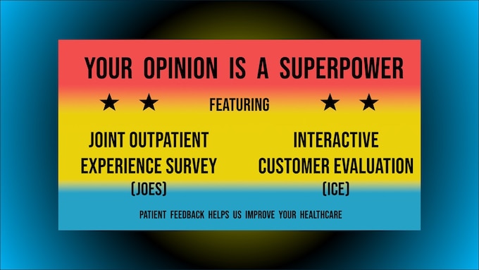 Your Opinion is a Superpower!

Feedback through JOES and ICE helps us improve your patient experience. 

If you see a provider here, look for an email from a Health.mil account with your survey link.