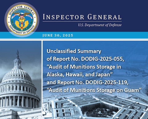 Unclassified Summary of Report No. DODIG‑2025‑055, “Audit of Munitions Storage in Alaska, Hawaii, and Japan” and Report No. DODIG‑2025‑119, “Audit of Munitions Storage on Guam” 
The objective of the audits was to determine the extent to which the DoD stored and secured munitions that support U.S. Indo‑Pacific Command (USINDOPACOM) operations in accordance with applicable safety and security policies.