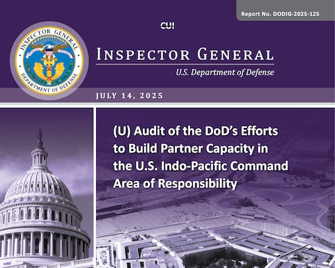 Audit of the DoD’s Efforts to Build Partner Capacity in the U.S. Indo‑Pacific Command Area of Responsibility (Report No. DODIG-2025-125)

The objective of this audit was to determine whether the DoD established program objectives, developed an assessment framework, met performance metrics, and met congressional reporting requirements for the effective execution of building partner capacity activities within the U.S. Indo‑Pacific Command (USINDOPACOM) area of responsibility in accordance with Federal laws and DoD regulations.
