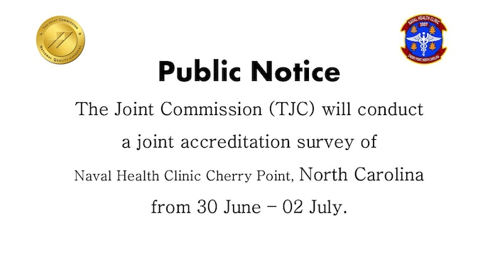 Public Notice
The Joint Commission (TJC) will conduct a joint accreditation survey of  Naval Health Clinic Cherry Point, North Carolina from 30 June – 02 July.