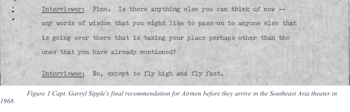 The image depicts a typed interview transcript from 1968. In the transcript, the interviewer asks Capt. Garryl Sipple for advice to Airmen arriving in the Southeast Asia theater. Capt. Sipple responds, "No, except to fly high and fly fast." Below the transcript, a caption states: "Figure 1 Capt. Garryl Sipple's final recommendation for Airmen before they arrive in the Southeast Asia theater in 1968." This provides historical insight into advice given during the Vietnam War era.