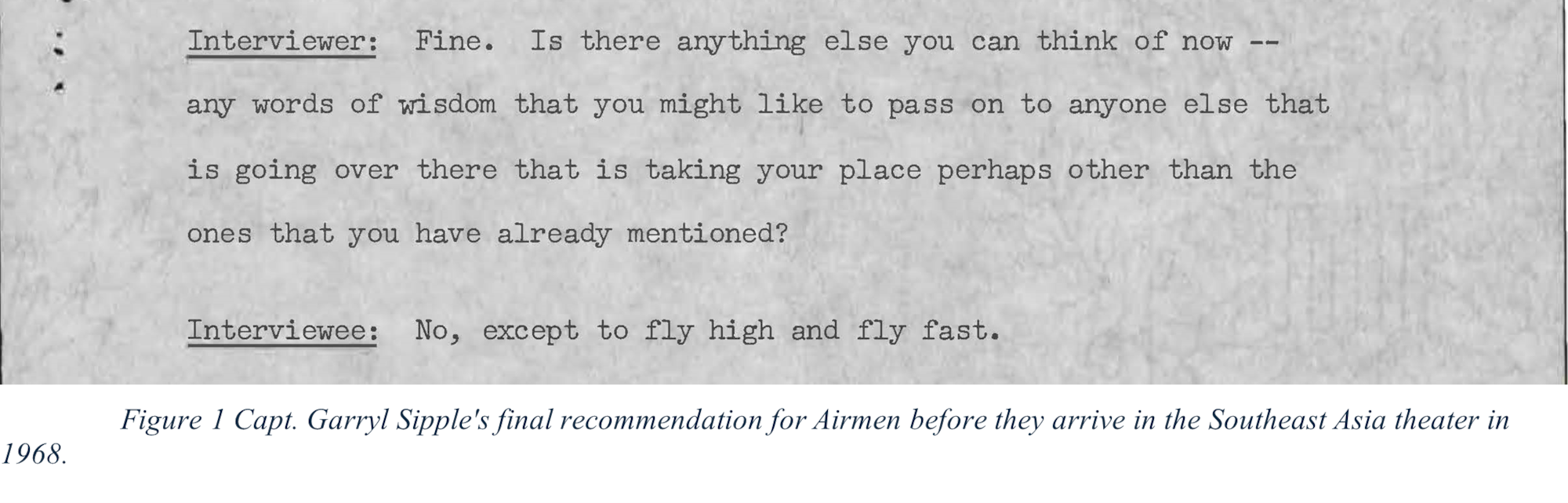 The image depicts a typed interview transcript from 1968. In the transcript, the interviewer asks Capt. Garryl Sipple for advice to Airmen arriving in the Southeast Asia theater. Capt. Sipple responds, "No, except to fly high and fly fast." Below the transcript, a caption states: "Figure 1 Capt. Garryl Sipple's final recommendation for Airmen before they arrive in the Southeast Asia theater in 1968." This provides historical insight into advice given during the Vietnam War era.