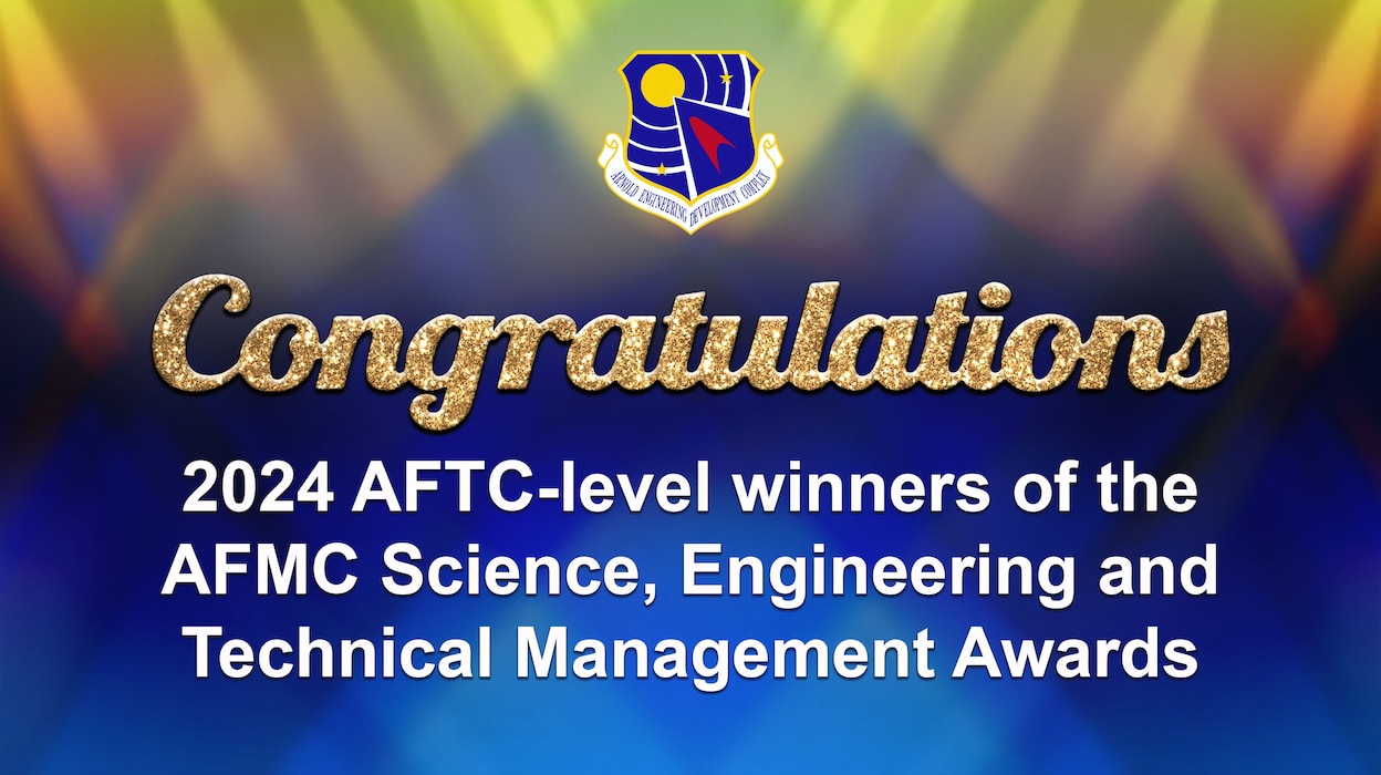 The Air Force Test Center-level winners of the 2024 Air Force Materiel Command Science, Engineering and Technical Management Awards have been announced. Arnold Engineering Development Complex team members took home honors in 11 of the 16 award categories. AFTC-level winners will now compete for the Air Force Materiel Command-level Science, Engineering and Technical Management Awards. (U.S. Air Force graphic by Brooke Brumley)