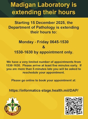 Starting 15 December 2025, Madigan's
Department of Pathology is extending its hours to:
Monday - Friday 6:45 a.m.-3:30 p.m., &
3:30 p.m.-4:30 p.m. by appointment only.
See details in the graphic below!

-Schedule your lab appointment today at: 
https://informatics-stage.health.mil/DAP/