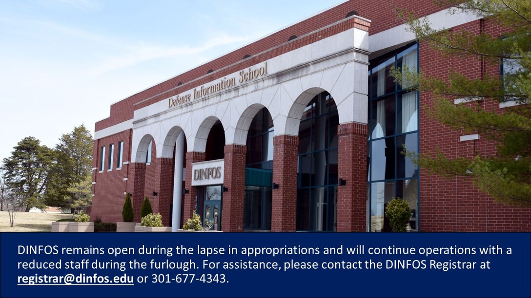 DINFOS remains open during the lapse in appropriations and will continue operations with a reduced staff during the furlough. For assistance, please contact the DINFOS Registrar at registrar@dinfos.edu or 301-677-4343.