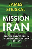 Cover for Mission Iran: Special Forces Berlin & Operation Eagle Claw JTF 1-79
