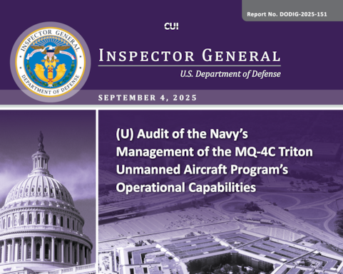 Audit of the Navy’s Management of the MQ‑4C Triton Unmanned Aircraft Program’s Operational Capabilities (Report No. DODIG‑2025‑151)

The objective of this audit was to assess the effectiveness of the Navy’s management of the MQ‑4C Triton unmanned aircraft program’s operational capabilities. 