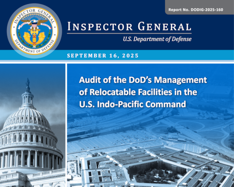 Audit of the DoD’s Management of Relocatable Facilities in the U.S. Indo-Pacific Command (Report No. DODIG-2025-160) 

The objective of this audit was to assess the effectiveness of the DoD’s management of relocatable facilities in the U.S. Indo Pacific Command (USINDOPACOM), including justifying and approving the use of, maintaining a tracking system for, and developing exit plans to discontinue the use of relocatable facilities.