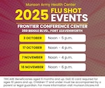 Munson Army Health Center will begin its annual seasonal influenza vaccine campaign with four walk-in dates at the Frontier Conference Center on Fort Leavenworth for TRICARE beneficiaries aged 6 months and older. All TRICARE categories, including TRICARE Prime, TRICARE Select, and TRICARE For Life may receive their vaccines at the walk-in events at the FCC. Beneficiaries aged 10 years and up must present their Department of Defense identification card. Children 17 years and under must be accompanied by a parent or legal guardian.