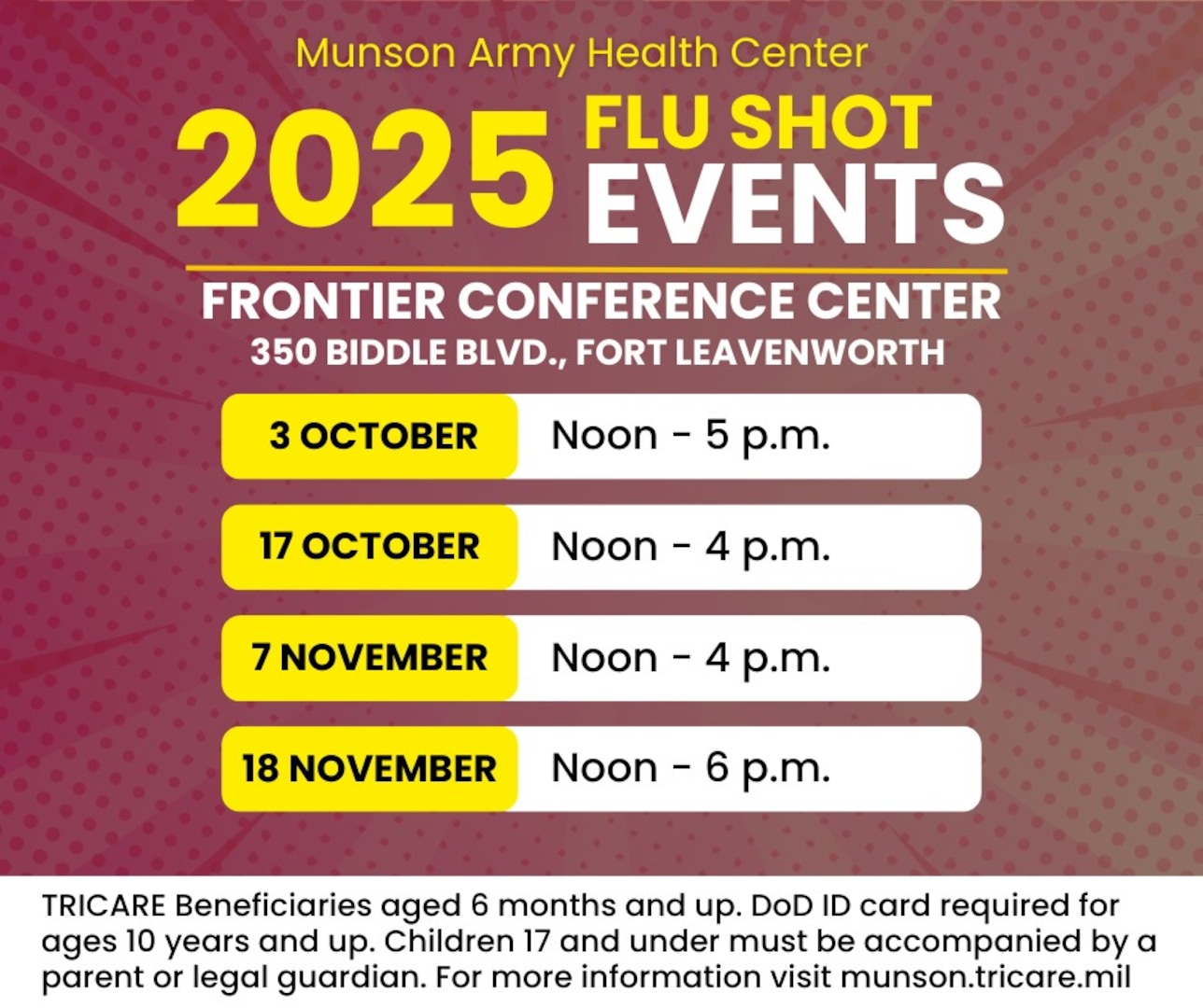 Munson Army Health Center will begin its annual seasonal influenza vaccine campaign with four walk-in dates at the Frontier Conference Center on Fort Leavenworth for TRICARE beneficiaries aged 6 months and older. All TRICARE categories, including TRICARE Prime, TRICARE Select, and TRICARE For Life may receive their vaccines at the walk-in events at the FCC. Beneficiaries aged 10 years and up must present their Department of Defense identification card. Children 17 years and under must be accompanied by a parent or legal guardian.