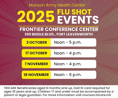 Munson Army Health Center will begin its annual seasonal influenza vaccine campaign with four walk-in dates at the Frontier Conference Center on Fort Leavenworth for TRICARE beneficiaries aged 6 months and older. All TRICARE categories, including TRICARE Prime, TRICARE Select, and TRICARE For Life may receive their vaccines at the walk-in events at the FCC. Beneficiaries aged 10 years and up must present their Department of Defense identification card. Children 17 years and under must be accompanied by a parent or legal guardian.
