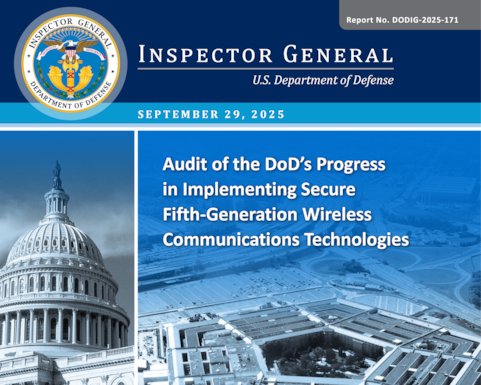 Audit of the DoD’s Progress in Implementing Secure Fifth-Generation Wireless Communications Technologies (Report No. DODIG-2025-171) 

The objective of this audit was to assess the DoD’s progress in implementing its Fifth-Generation (5G) wireless communications technology strategy. 