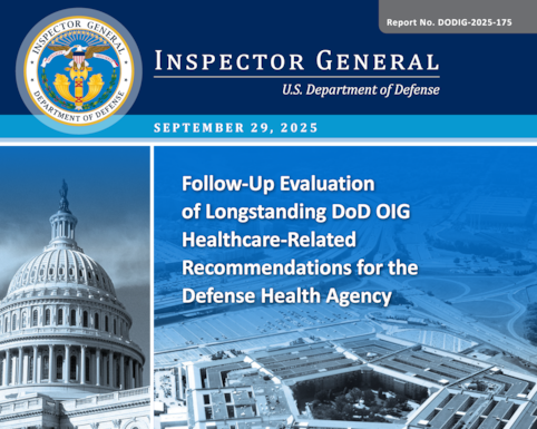 Follow-Up Evaluation of Longstanding DoD OIG Healthcare Related Recommendations for the Defense Health Agency (Report No. DODIG-2025-175) 

The objective of this evaluation was to assess the extent to which the Director, Defense Health Agency (DHA) has taken actions to implement longstanding healthcare-related recommendations issued by the DoD Office of Inspector General (DoD OIG).
