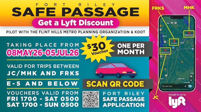Pilot with the Flint Hills Metro Planning Organization & KDOT

Get a LYFT Discount | $30 Voucher | One Per Month

Taking place from 08MAY26-05JUL26

Valid for trips between JC, MHK, and FRKS

E-5 and below

Vouchers valid from Fri 1700-Sat 0500 & Sat 1700-Sun 0500

Scan QR Code for Fort Riley's Safe Passage Application or click the link below!
